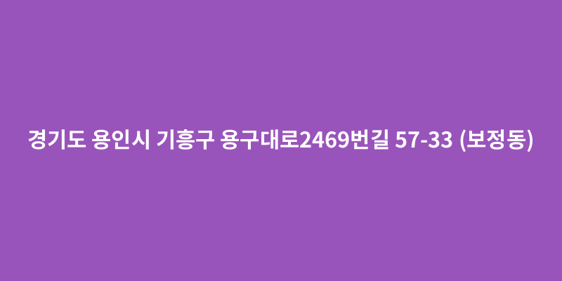 경기도 용인시 기흥구 용구대로2469번길 57-33 (보정동) - 도로명주소