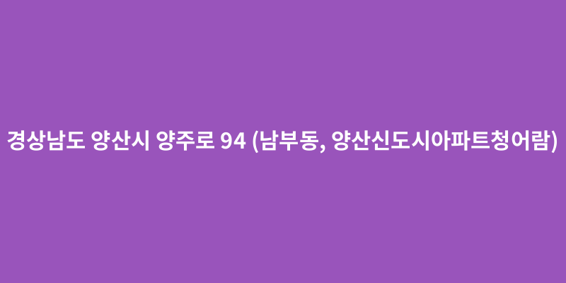 경상남도 양산시 양주로 94 남부동 양산신도시아파트청어람 도로명주소